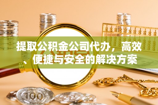 宣恩提取公积金公司代办，高效、便捷与安全的解决方案