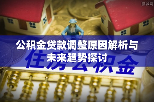 宣恩公积金贷款调整原因解析与未来趋势探讨