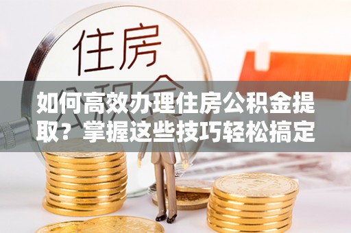 宣恩如何高效办理住房公积金提取？掌握这些技巧轻松搞定