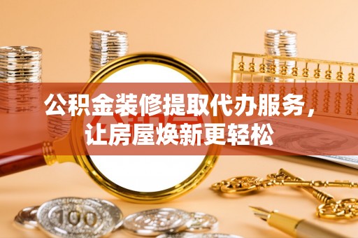 宣恩公积金装修提取代办服务，让房屋焕新更轻松
