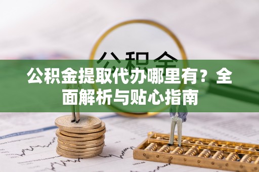 宣恩公积金提取代办哪里有？全面解析与贴心指南