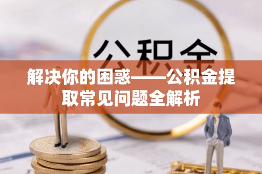 宣恩解决你的困惑——公积金提取常见问题全解析