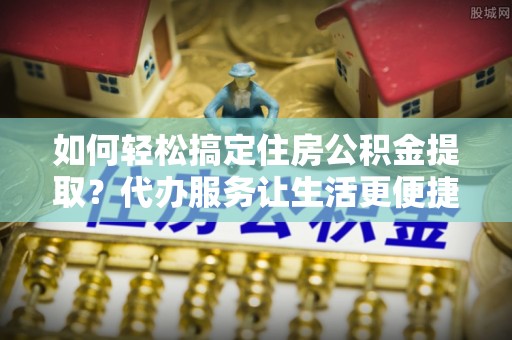 宣恩如何轻松搞定住房公积金提取？代办服务让生活更便捷