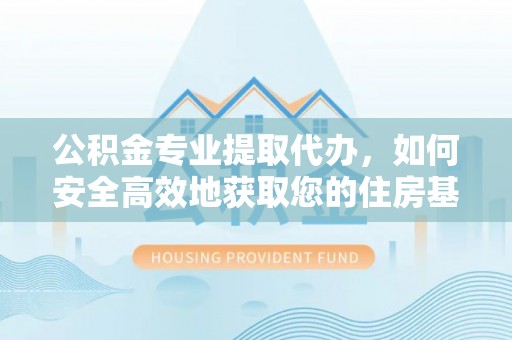 宣恩公积金专业提取代办，如何安全高效地获取您的住房基金