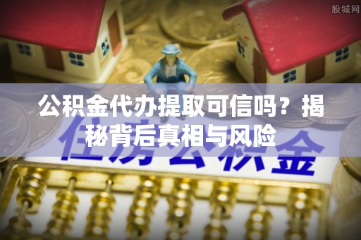 宣恩公积金代办提取可信吗？揭秘背后真相与风险