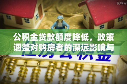 宣恩公积金贷款额度降低，政策调整对购房者的深远影响与应对策略