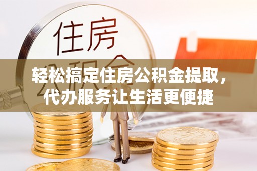 宣恩轻松搞定住房公积金提取，代办服务让生活更便捷