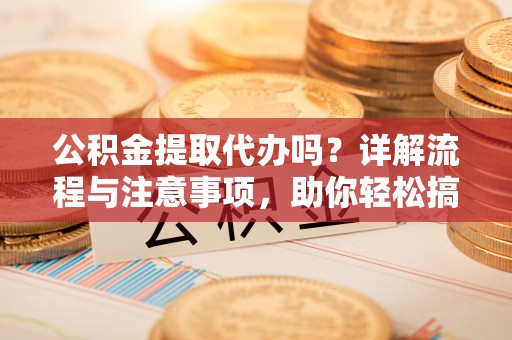 宣恩公积金提取代办吗？详解流程与注意事项，助你轻松搞定！