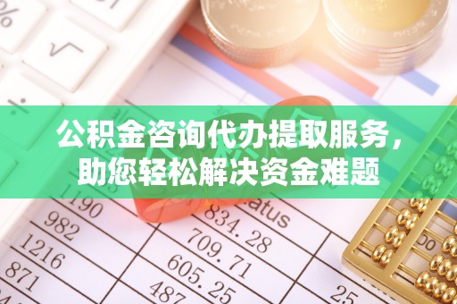 宣恩公积金咨询代办提取服务，助您轻松解决资金难题