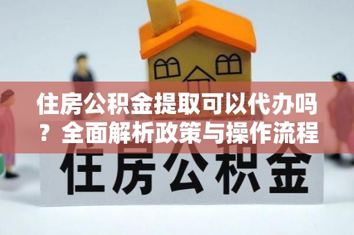 宣恩住房公积金提取可以代办吗？全面解析政策与操作流程