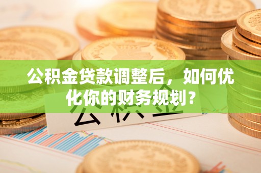 宣恩公积金贷款调整后，如何优化你的财务规划？