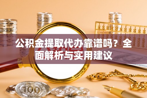 宣恩公积金提取代办靠谱吗？全面解析与实用建议