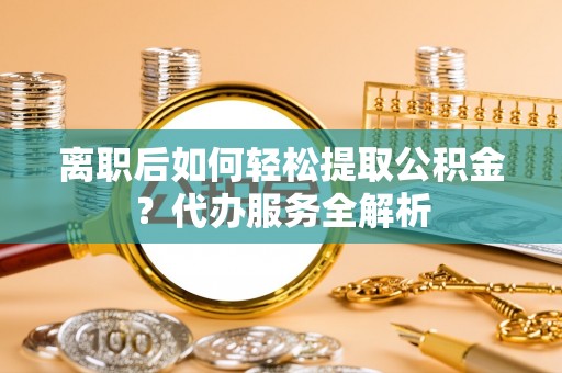 宣恩离职后如何轻松提取公积金？代办服务全解析