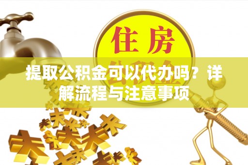 宣恩提取公积金可以代办吗？详解流程与注意事项