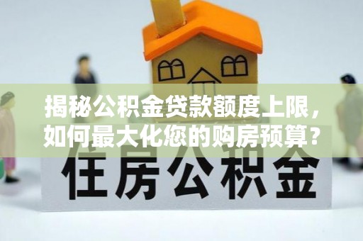 宣恩揭秘公积金贷款额度上限，如何最大化您的购房预算？