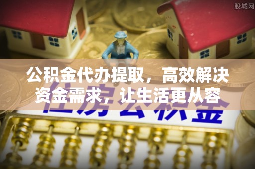 宣恩公积金代办提取，高效解决资金需求，让生活更从容