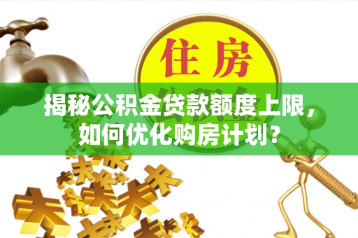 宣恩揭秘公积金贷款额度上限，如何优化购房计划？
