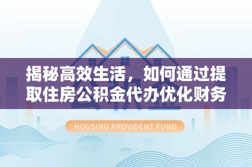 宣恩揭秘高效生活，如何通过提取住房公积金代办优化财务管理