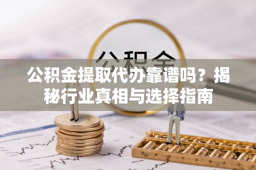 宣恩公积金提取代办靠谱吗？揭秘行业真相与选择指南