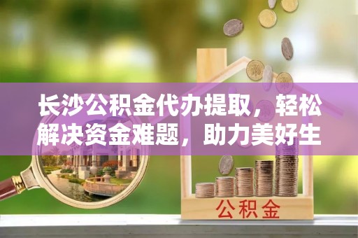 宣恩长沙公积金代办提取，轻松解决资金难题，助力美好生活