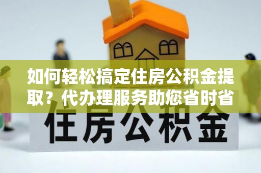 宣恩如何轻松搞定住房公积金提取？代办理服务助您省时省力
