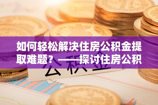 宣恩如何轻松解决住房公积金提取难题？——探讨住房公积金提取代办服务