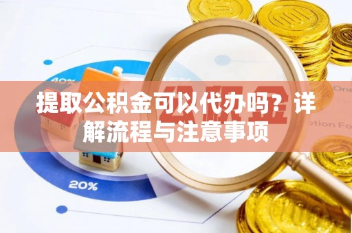 宣恩提取公积金可以代办吗？详解流程与注意事项