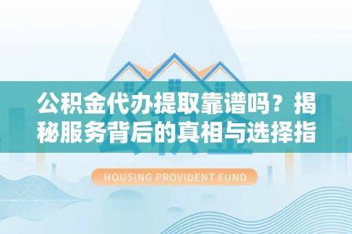 宣恩公积金代办提取靠谱吗？揭秘服务背后的真相与选择指南