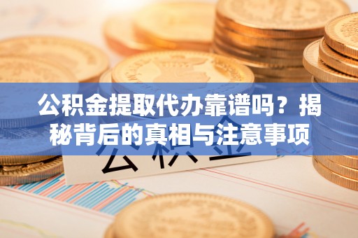 宣恩公积金提取代办靠谱吗？揭秘背后的真相与注意事项