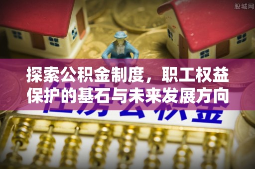 宣恩探索公积金制度，职工权益保护的基石与未来发展方向