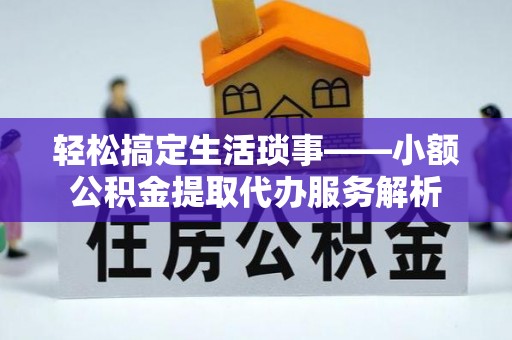 宣恩轻松搞定生活琐事——小额公积金提取代办服务解析
