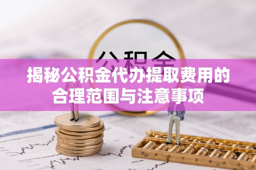 宣恩揭秘公积金代办提取费用的合理范围与注意事项