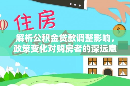 宣恩解析公积金贷款调整影响，政策变化对购房者的深远意义