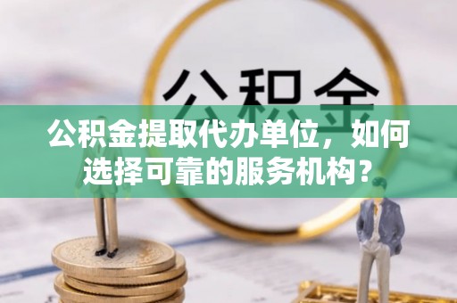 宣恩公积金提取代办单位，如何选择可靠的服务机构？