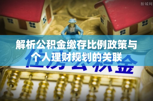 宣恩解析公积金缴存比例政策与个人理财规划的关联