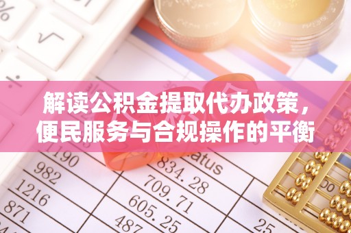 宣恩解读公积金提取代办政策，便民服务与合规操作的平衡之道