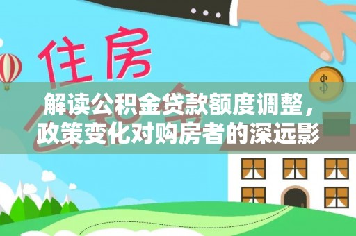 宣恩解读公积金贷款额度调整，政策变化对购房者的深远影响