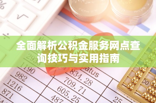 宣恩全面解析公积金服务网点查询技巧与实用指南