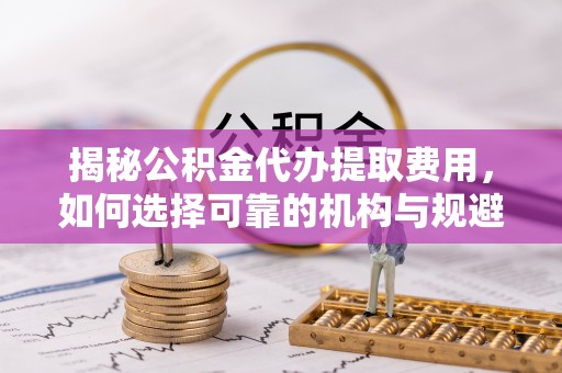 宣恩揭秘公积金代办提取费用，如何选择可靠的机构与规避潜在风险