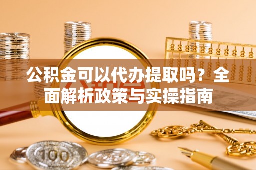 宣恩公积金可以代办提取吗？全面解析政策与实操指南