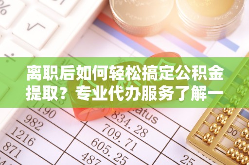 宣恩离职后如何轻松搞定公积金提取？专业代办服务了解一下