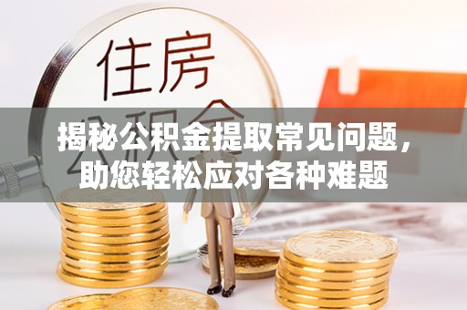 宣恩揭秘公积金提取常见问题，助您轻松应对各种难题