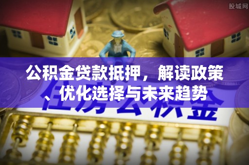 宣恩公积金贷款抵押，解读政策、优化选择与未来趋势