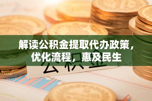 宣恩解读公积金提取代办政策，优化流程，惠及民生