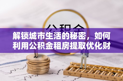 宣恩解锁城市生活的秘密，如何利用公积金租房提取优化财务规划