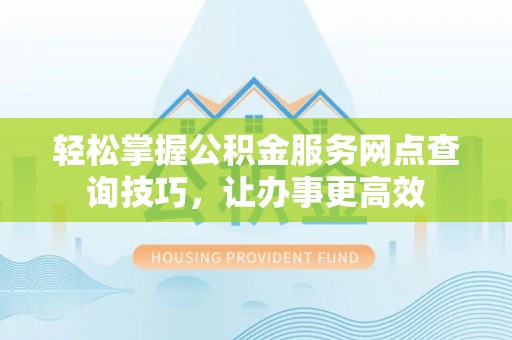 宣恩轻松掌握公积金服务网点查询技巧，让办事更高效