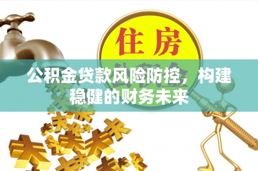 宣恩公积金贷款风险防控，构建稳健的财务未来