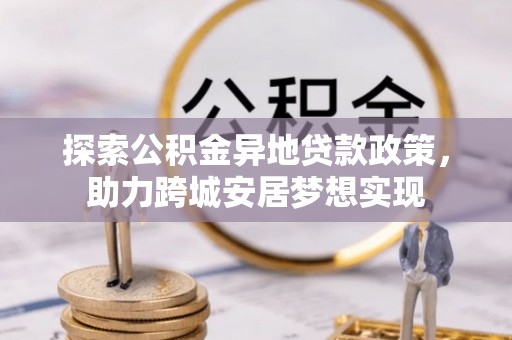 宣恩探索公积金异地贷款政策，助力跨城安居梦想实现