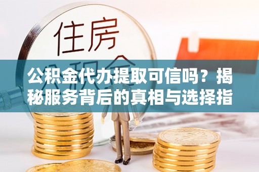 宣恩公积金代办提取可信吗？揭秘服务背后的真相与选择指南