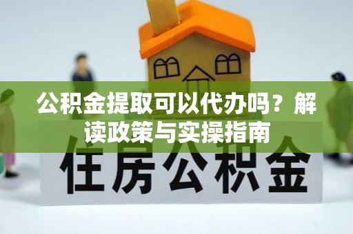 宣恩公积金提取可以代办吗？解读政策与实操指南